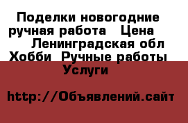 Поделки новогодние, ручная работа › Цена ­ 500 - Ленинградская обл. Хобби. Ручные работы » Услуги   
